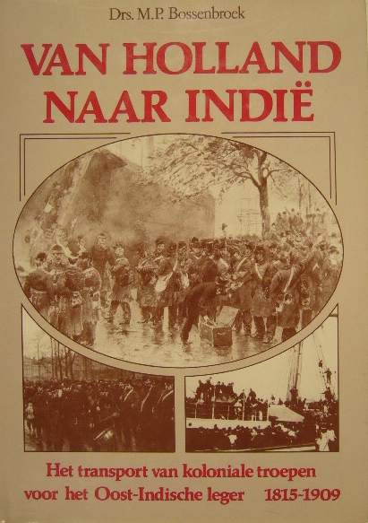 BOSSENBROEK, M.P. - Van Holland naar Indi. Het transport van koloniale troepen voor het Oost-Indische leger 1815-1909.
