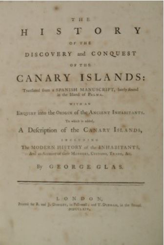 GLAS, George. - The history of the discovery and conquest of the Canary Islands: translated from a Spanish manuscript, lately found in the Island of Palma. With an enquiry into the origin of the ancient inhabitants. To which is added, a description of the Canary Islands, including the modern history of the inhabitants, and an account of their manners, customs, trade, &c.