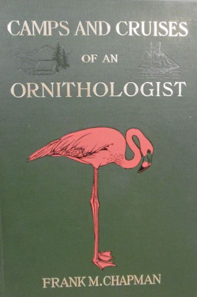 CHAPMAN, Frank M. - Camps and cruises of an ornithologist.