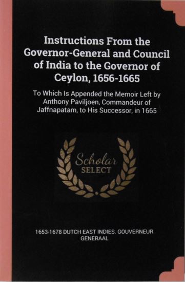 CEYLON. - Instructions from the governor-general and council of India to the governor of Ceylon, 1656-1665 to which is appended the memoir left by Anthony Paviljoen, commandeur of Jaffnapatam, to his successor, in 1665. Translated by Sophia Pieters. Colombo, 1908. Reprint.