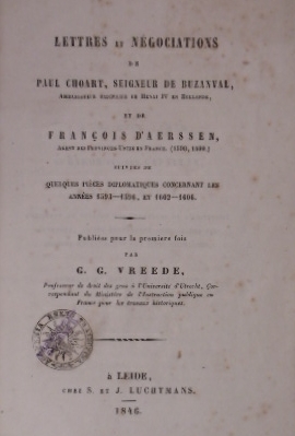 VREEDE, G.G. - Lettres et ngociations de Paul Choart, seigneur de Buzanval, ambassadeur ordinaire de Henri IV en Hollande, et de Franois d'Aersssen, agent des Provinces-Unies en France. (1598, 1599.) Suivies de quelques pice diplomatique concernant les annes 1593-1596, et 1602-1606. Publies pour la premiere fois.